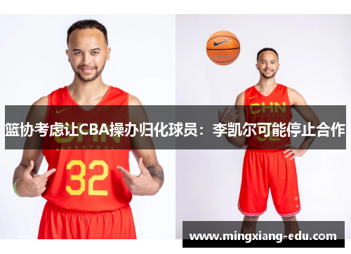 篮协考虑让CBA操办归化球员：李凯尔可能停止合作