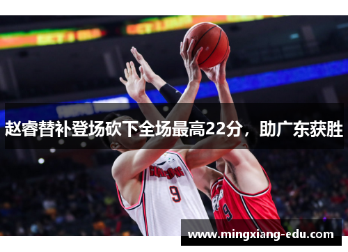 赵睿替补登场砍下全场最高22分，助广东获胜